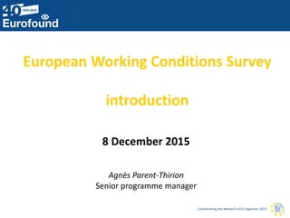 Coordinating the Network of EU Agencies 2015
European Working Conditions Survey
introduction
8 December 2015
Agnès Parent-Thirion
Senior programme manager
 