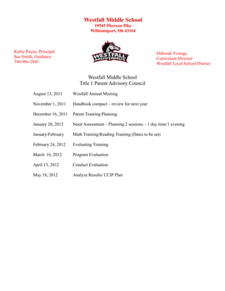 Westfall Middle School
                                                19545 Pherson Pike
                                               Williamsport, Oh 43164



Kathy Payne, Principal                                                        Deborah Younge
Sue Smith, Guidance                                                           Curriculum Director
740-986-2941                                                                  Westfall Local School District


                                            Westfall Middle School
                                       Title 1 Parent Advisory Council
     ADMISSION OF HOMELESS
            August 13, 2011       Westfall Annual Meeting
                STUDENTS
            November 1, 2011      Handbook compact – review for next year
The Board believes that all school-aged
students, including homeless students, Training Planning
            December 16, 2011 Parent
have a basic right to equal educational
opportunities. Accordingly, the District
            January 20, 2012      Need Assessment – Planning 2 sessions – 1 day time/1 evening
must enroll each homeless student in the
District in the school determined Math in
            January/February      to be Training/Reading Training (Dates to be set)
the student’s best interest. A homeless
student is defined as24, individual who
            February an 2012      Evaluating Training
lacks fixed, regular and adequate
nighttime residence including: Program Evaluation
            March 16, 2012
       1. a "doubling up" or sharing the
       housing with2012
           April 13, another family due toEvaluation
                                Conduct
       loss of housing, economic hardship
           May 18, 2012
       or a similar reason;     Analyze Results/ CCIP Plan

       2. living in a motel, hotel, trailer
       park or campground due to the
       lack of alternative adequate
       accommodations;
       3. living in emergency or
       transitional shelters;
       4. abandonment in hospitals;
       5. awaiting foster care placement;
       6. a primary nighttime residence
       that is a public or private place not
       designed for, or ordinarily used as,
       a regular sleeping accommodation
       for human beings;
       7. living in cars, parks, public
       spaces, abandoned buildings,
       substandard housing, bus or train
       stations or similar settings and
 