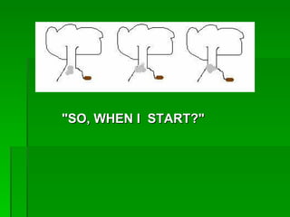 "SO, WHEN I START?"
 