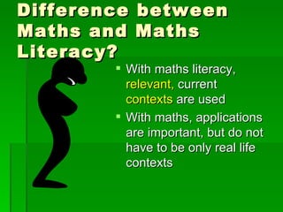 Difference between
Maths and Maths
Literacy?
         With maths literacy,
          relevant, current
          contexts are used
         With maths, applications
          are important, but do not
          have to be only real life
          contexts
 