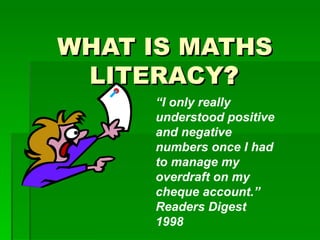 WHAT IS MATHS
 LITERACY?
     “I only really
     understood positive
     and negative
     numbers once I had
     to manage my
     overdraft on my
     cheque account.”
     Readers Digest
     1998
 