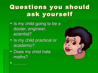Questions you should
    ask yourself
 Is my child going to be a
  docter, engineer,
  scientist?
 Is my child practical or
  academic?
 Does my child hate
  maths?
 ………
 