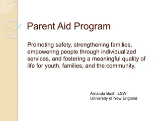 Parent Aid Program
Promoting safety, strengthening families,
empowering people through individualized
services, and fostering a meaningful quality of
life for youth, families, and the community.
Amanda Bush, LSW
University of New England
 