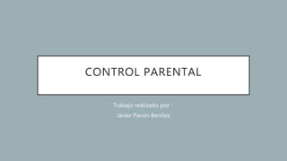 CONTROL PARENTAL
Trabajo realizado por :
Javier Pavón Benítez
 