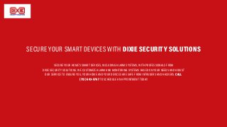 SECURE YOUR HOME’S SMART DEVICES, INCLUDING ALARM SYSTEMS, WITH PROFESSIONALS FROM
DIXIE SECURITY SOLUTIONS. WE CUSTOMIZE ALARM AND MONITORING SYSTEMS BASED ON YOUR NEEDS AND ADJUST
OUR SERVICE TO ENSURE YOU, YOUR HOME AND YOUR DEVICES ARE SAFE FROM INTRUDERS AND HACKERS. CALL
(713) 643-5767 TO SCHEDULE AN APPOINTMENT TODAY.
SECURE YOUR SMART DEVICES WITH DIXIE SECURITY SOLUTIONS
 