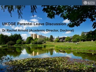 UKCGE Parental Leave Discussion
Dr Rachel Arnold (Academic Director, Doctoral)
 