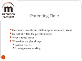 Parenting Time
7
How much time do the children spend with each parent
Does it fit within the parents lifestyle
What is today’s plan
When does the plan change
Periodic reviews
Existing plan not working
 