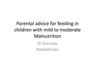 Parental advice for feeding in
children with mild to moderate
Malnutrition
Dr Gururaja
Paediatrician
 