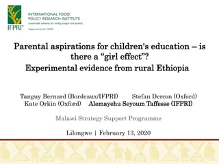 Parental aspirations for children's education – is
there a “girl effect”?
Experimental evidence from rural Ethiopia
Tanguy Bernard (Bordeaux/IFPRI) Stefan Dercon (Oxford)
Kate Orkin (Oxford) Alemayehu Seyoum Taffesse (IFPRI)
Malawi Strategy Support Programme
Lilongwe | February 13, 2020
 