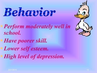 2/21/2015 13
 Perform moderately well in
school.
 Have poorer skill.
 Lower self esteem.
 High level of depression.
 