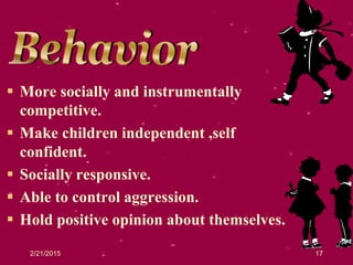 2/21/2015 17
 More socially and instrumentally
competitive.
 Make children independent ,self
confident.
 Socially responsive.
 Able to control aggression.
 Hold positive opinion about themselves.
 