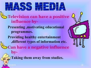 2/21/2015 28
Television can have a positive
influence by-
Presenting ,motivating educational
programmes.
Providing healthy entertainment
,different types of information etc.
Can have a negative influence
by-
• Taking them away from studies.
 