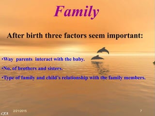 2/21/2015 7
Family
After birth three factors seem important:
•Way parents interact with the baby.
•No. of brothers and sisters.
•Type of family and child’s relationship with the family members.
 