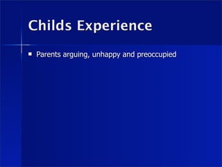 Childs Experience
   Parents arguing, unhappy and preoccupied
 