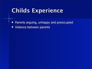 Childs Experience
   Parents arguing, unhappy and preoccupied
   Violence between parents
 