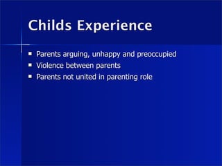 Childs Experience
   Parents arguing, unhappy and preoccupied
   Violence between parents
   Parents not united in parenting role
 