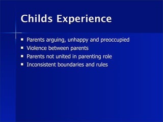 Childs Experience
   Parents arguing, unhappy and preoccupied
   Violence between parents
   Parents not united in parenting role
   Inconsistent boundaries and rules
 