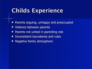 Childs Experience
   Parents arguing, unhappy and preoccupied
   Violence between parents
   Parents not united in parenting role
   Inconsistent boundaries and rules
   Negative family atmosphere
 