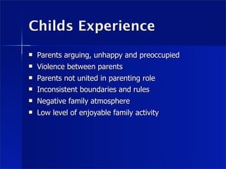 Childs Experience
   Parents arguing, unhappy and preoccupied
   Violence between parents
   Parents not united in parenting role
   Inconsistent boundaries and rules
   Negative family atmosphere
   Low level of enjoyable family activity
 
