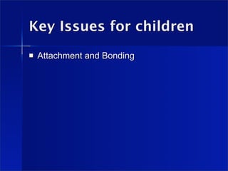Key Issues for children
   Attachment and Bonding
 