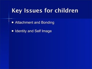 Key Issues for children
   Attachment and Bonding

   Identity and Self Image
 