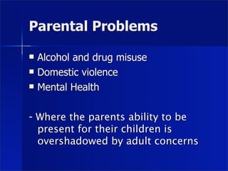 Parental Problems

   Alcohol and drug misuse
   Domestic violence
   Mental Health

- Where the parents ability to be
  present for their children is
  overshadowed by adult concerns
 