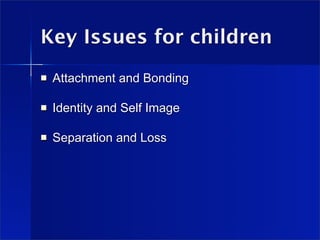 Key Issues for children
   Attachment and Bonding

   Identity and Self Image

   Separation and Loss
 
