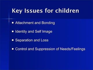 Key Issues for children
   Attachment and Bonding

   Identity and Self Image

   Separation and Loss

   Control and Suppression of Needs/Feelings
 