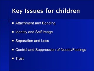 Key Issues for children
   Attachment and Bonding

   Identity and Self Image

   Separation and Loss

   Control and Suppression of Needs/Feelings

   Trust
 