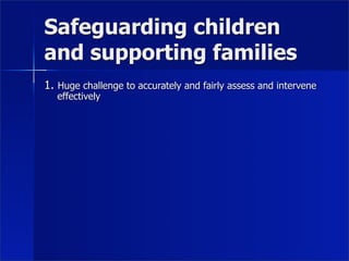 Safeguarding children
and supporting families
1. Huge challenge to accurately and fairly assess and intervene
   effectively
 