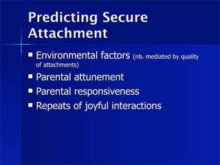 Predicting Secure
Attachment
   Environmental factors   (nb. mediated by quality
    of attachments)
   Parental attunement
   Parental responsiveness
   Repeats of joyful interactions
 