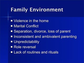 Family Environment
   Violence in the home
   Marital Conflict
   Separation, divorce, loss of parent
   Inconsistent and ambivalent parenting
   Unpredictability
   Role reversal
   Lack of routines and rituals
 