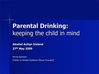 Parental Drinking:
keeping the child in mind
Alcohol Action Ireland
27th May 2009

Wendy Robinson
Children & Families Substance Misuse Consultant
 