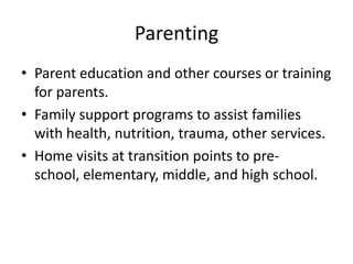 Parenting
• Parent education and other courses or training
  for parents.
• Family support programs to assist families
  with health, nutrition, trauma, other services.
• Home visits at transition points to pre-
  school, elementary, middle, and high school.
 