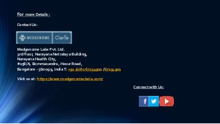 For more Details :
Contact Us:
Medgenome Labs Pvt. Ltd.
3rd Floor, Narayana Netralaya Building,
Narayana Health City,
#258/A, Bommasandra, Hosur Road,
Bangalore - 560 099, IndiaT: +91 (0)80 67154900 /67154901
Visit us at : https://www.medgenomeclaria.com/
Connect with Us:
 