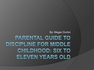 Parental Guide to Discipline for Middle Childhood: Six to Eleven years old By: Megan Durbin  