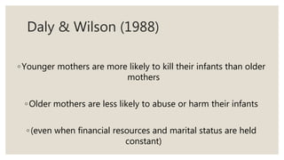 Daly & Wilson (1988)
◦Younger mothers are more likely to kill their infants than older
mothers
◦Older mothers are less likely to abuse or harm their infants
◦(even when financial resources and marital status are held
constant)
 