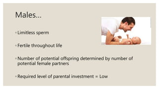 Males…
◦ Limitless sperm
◦ Fertile throughout life
◦ Number of potential offspring determined by number of
potential female partners
◦ Required level of parental investment = Low
 