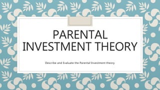 PARENTAL
INVESTMENT THEORY
Describe and Evaluate the Parental Investment theory
 