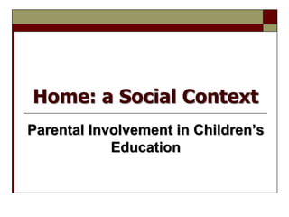 Home: a Social Context
Parental Involvement in Children’s
Education
 