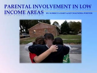 PARENTAL INVOLVEMENT IN LOW
INCOME AREAS BY: SUBRICCA HART & KE’CHAUNDRA PORTIER
 