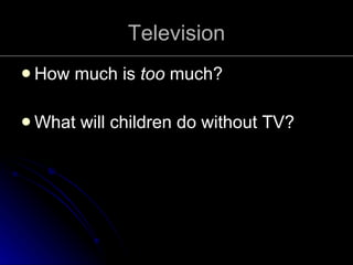 Television <ul><li>How much is  too  much? </li></ul><ul><li>What will children do without TV? </li></ul>