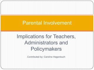Parental Involvement

Implications for Teachers,
   Administrators and
      Policymakers
    Contributed by: Caroline Hagenbuch
 