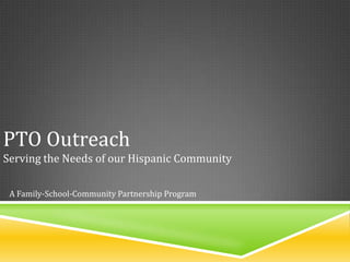 PTO Outreach
Serving the Needs of our Hispanic Community

 A Family-School-Community Partnership Program
 