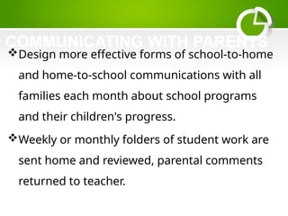 COMMUNICATING WITH PARENTS
Design more effective forms of school-to-home
and home-to-school communications with all
families each month about school programs
and their children's progress.
Weekly or monthly folders of student work are
sent home and reviewed, parental comments
returned to teacher.
 