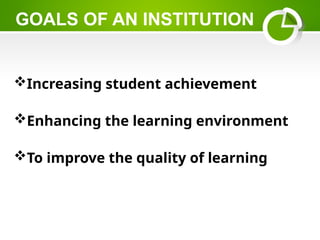 GOALS OF AN INSTITUTION
Increasing student achievement
Enhancing the learning environment
To improve the quality of learning
 