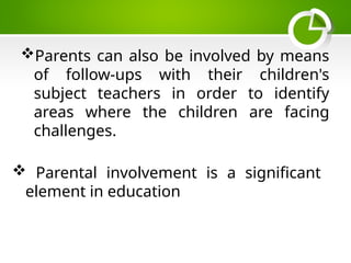 Parents can also be involved by means
of follow-ups with their children's
subject teachers in order to identify
areas where the children are facing
challenges.
 Parental involvement is a significant
element in education
 