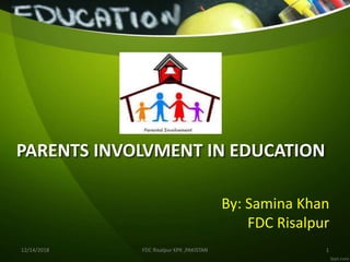 PARENTS INVOLVMENT IN EDUCATION
By: Samina Khan
FDC Risalpur
12/14/2018 FDC Risalpur KPK ,PAKISTAN 1
 