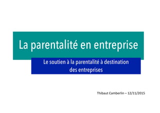 La parentalité en entreprise
Les offres de soutien à la parentalité
à destination des entreprises
Thibaut	
  Camberlin	
  –	
  Novembre	
  2015	
  
 