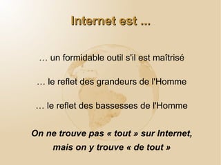 Internet est ... … un formidable outil s'il est maîtrisé … le reflet des grandeurs de l'Homme … le reflet des bassesses de l'Homme On ne trouve pas « tout » sur Internet, mais on y trouve « de tout » 